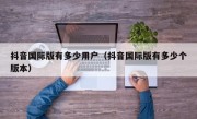 抖音国际版有多少用户（抖音国际版有多少个版本）
