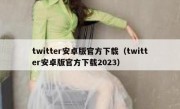 twitter安卓版官方下载（twitter安卓版官方下载2023）