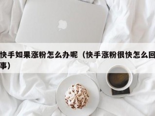 快手如果涨粉怎么办呢（快手涨粉很快怎么回事）