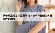 快手开直播怎么互赞评论（快手开直播怎么互赞评论图片）