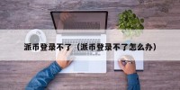 派币登录不了（派币登录不了怎么办）
