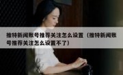 推特新闻账号推荐关注怎么设置（推特新闻账号推荐关注怎么设置不了）