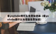看youtube用什么免费加速器（看youtube用什么加速器免费加速）