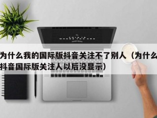 为什么我的国际版抖音关注不了别人（为什么抖音国际版关注人以后没显示）