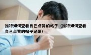 推特如何查看自己点赞的帖子（推特如何查看自己点赞的帖子记录）