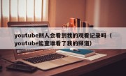 youtube别人会看到我的观看记录吗（youtube能查谁看了我的频道）
