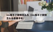 ins看不了视频怎么办（ins看不了视频怎么办苹果手机）