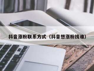 抖音涨粉联系方式（抖音想涨粉找谁）