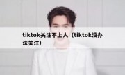tiktok关注不上人（tiktok没办法关注）