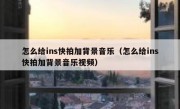 怎么给ins快拍加背景音乐（怎么给ins快拍加背景音乐视频）