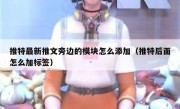 推特最新推文旁边的模块怎么添加（推特后面怎么加标签）