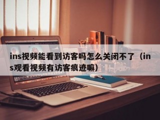 ins视频能看到访客吗怎么关闭不了（ins观看视频有访客痕迹嘛）