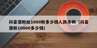 抖音涨粉丝1000粉多少钱人民币啊（抖音涨粉10000多少钱）