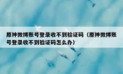原神微博账号登录收不到验证码（原神微博账号登录收不到验证码怎么办）