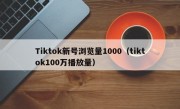 Tiktok新号浏览量1000（tiktok100万播放量）