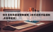 快手怎样快速涨赞数量呢（快手怎样才能涨粉,点击率能高）