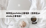 如何在youtube上看电影（怎样在youtube上看电影）