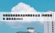 特朗普最新最新消息特朗普东北话（特朗普最新 最新消息2021）