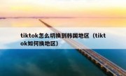 tiktok怎么切换到韩国地区（tiktok如何换地区）