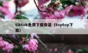 tiktok免费下载安装（toptop下载）