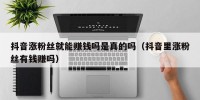 抖音涨粉丝就能赚钱吗是真的吗（抖音里涨粉丝有钱赚吗）