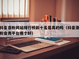 抖音涨粉网站排行榜前十名是真的吗（抖音涨粉业务平台哪个好）