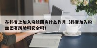 在抖音上加入粉丝团有什么作用（抖音加入粉丝团有风险吗安全吗）