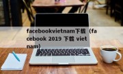 facebookvietnam下载（facebook 2019 下载 viet nam）