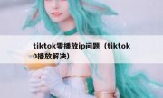 tiktok零播放ip问题（tiktok0播放解决）
