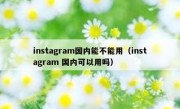 instagram国内能不能用（instagram 国内可以用吗）