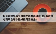 抖音跨境电商平台哪个最好最可靠（抖音跨境电商平台哪个最好最可靠安全）