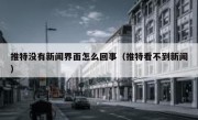 推特没有新闻界面怎么回事（推特看不到新闻）