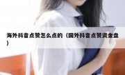 海外抖音点赞怎么点的（国外抖音点赞资金盘）