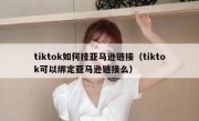 tiktok如何挂亚马逊链接（tiktok可以绑定亚马逊链接么）