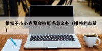 推特不小心点赞会被抓吗怎么办（推特的点赞）