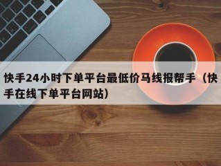 快手24小时下单平台最低价马线报帮手（快手在线下单平台网站）