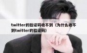 twitter的验证码收不到（为什么收不到twitter的验证码）