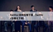twitter官网在哪下载（twitter在哪儿下载）