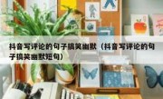 抖音写评论的句子搞笑幽默（抖音写评论的句子搞笑幽默短句）