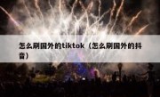 怎么刷国外的tiktok（怎么刷国外的抖音）