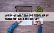 快手24h自助推广低价下单可靠吗（快手24h自助推广低价下单可靠吗知乎）