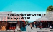 登录instagram需要什么加速器（登陆instagram加速器）