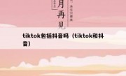 tiktok包括抖音吗（tiktok和抖音）
