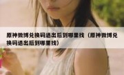 原神微博兑换码退出后到哪里找（原神微博兑换码退出后到哪里找）