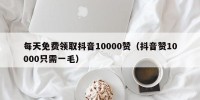 每天免费领取抖音10000赞（抖音赞10000只需一毛）