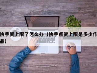 快手赞上限了怎么办（快手点赞上限是多少作品）