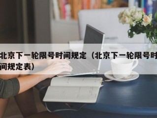 北京下一轮限号时间规定（北京下一轮限号时间规定表）