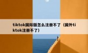 tiktok国际版怎么注册不了（国外tiktok注册不了）