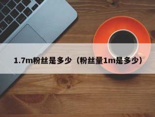 1.7m粉丝是多少（粉丝量1m是多少）