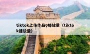 tiktok上传作品0播放量（tiktok播放量）
